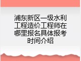 浦东新区一级水利工程造价工程师在哪里报名具体报考时间介绍