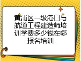 黄浦区一级港口与航道工程建造师培训学费多少钱在哪报名培训