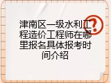 津南区一级水利工程造价工程师在哪里报名具体报考时间介绍
