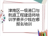 津南区一级港口与航道工程建造师培训学费多少钱在哪报名培训
