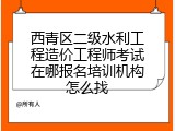 西青区二级水利工程造价工程师考试在哪报名培训机构怎么找