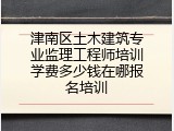 津南区土木建筑专业监理工程师培训学费多少钱在哪报名培训
