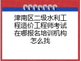 津南区二级水利工程造价工程师考试在哪报名培训机构怎么找