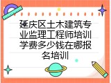 延庆区土木建筑专业监理工程师培训学费多少钱在哪报名培训