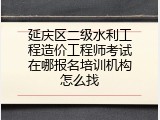 延庆区二级水利工程造价工程师考试在哪报名培训机构怎么找