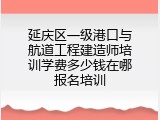 延庆区一级港口与航道工程建造师培训学费多少钱在哪报名培训