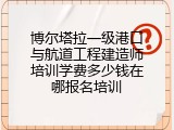 博尔塔拉一级港口与航道工程建造师培训学费多少钱在哪报名培训