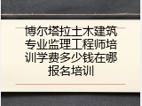 博尔塔拉土木建筑专业监理工程师培训学费多少钱在哪报名培训