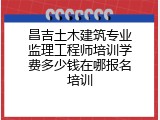 昌吉土木建筑专业监理工程师培训学费多少钱在哪报名培训