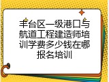 丰台区一级港口与航道工程建造师培训学费多少钱在哪报名培训