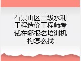 石景山区二级水利工程造价工程师考试在哪报名培训机构怎么找