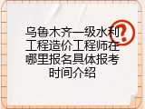 乌鲁木齐一级水利工程造价工程师在哪里报名具体报考时间介绍