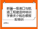 新疆一级港口与航道工程建造师培训学费多少钱在哪报名培训
