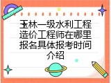 玉林一级水利工程造价工程师在哪里报名具体报考时间介绍