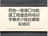 百色一级港口与航道工程建造师培训学费多少钱在哪报名培训