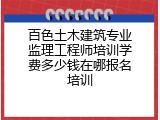 百色土木建筑专业监理工程师培训学费多少钱在哪报名培训