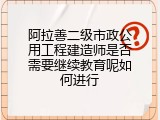 阿拉善二级市政公用工程建造师是否需要继续教育呢如何进行
