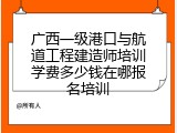 广西一级港口与航道工程建造师培训学费多少钱在哪报名培训