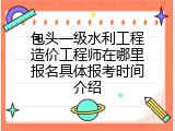 包头一级水利工程造价工程师在哪里报名具体报考时间介绍