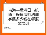 乌海一级港口与航道工程建造师培训学费多少钱在哪报名培训