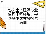 包头土木建筑专业监理工程师培训学费多少钱在哪报名培训