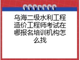 乌海二级水利工程造价工程师考试在哪报名培训机构怎么找