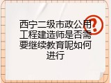 西宁二级市政公用工程建造师是否需要继续教育呢如何进行