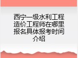 西宁一级水利工程造价工程师在哪里报名具体报考时间介绍