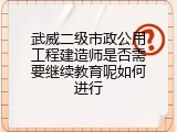武威二级市政公用工程建造师是否需要继续教育呢如何进行