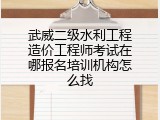 武威二级水利工程造价工程师考试在哪报名培训机构怎么找