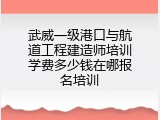 武威一级港口与航道工程建造师培训学费多少钱在哪报名培训