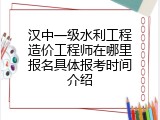 汉中一级水利工程造价工程师在哪里报名具体报考时间介绍