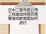 汉中二级市政公用工程建造师是否需要继续教育呢如何进行