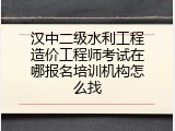 汉中二级水利工程造价工程师考试在哪报名培训机构怎么找