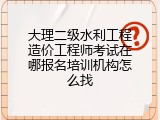 大理二级水利工程造价工程师考试在哪报名培训机构怎么找
