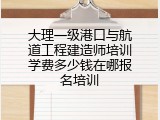 大理一级港口与航道工程建造师培训学费多少钱在哪报名培训