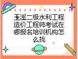 玉溪二级水利工程造价工程师考试在哪报名培训机构怎么找