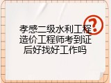 孝感二级水利工程造价工程师考到证后好找好工作吗