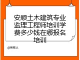 安顺土木建筑专业监理工程师培训学费多少钱在哪报名培训