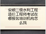 安顺二级水利工程造价工程师考试在哪报名培训机构怎么找