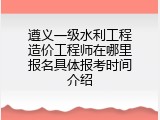 遵义一级水利工程造价工程师在哪里报名具体报考时间介绍