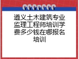 遵义土木建筑专业监理工程师培训学费多少钱在哪报名培训