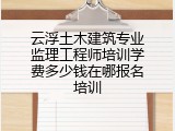 云浮土木建筑专业监理工程师培训学费多少钱在哪报名培训