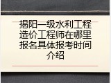 揭阳一级水利工程造价工程师在哪里报名具体报考时间介绍