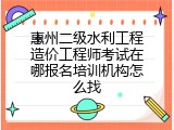 惠州二级水利工程造价工程师考试在哪报名培训机构怎么找