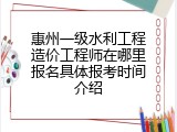 惠州一级水利工程造价工程师在哪里报名具体报考时间介绍