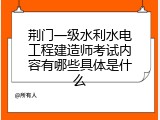 荆门一级水利水电工程建造师考试内容有哪些具体是什么