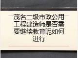 茂名二级市政公用工程建造师是否需要继续教育呢如何进行