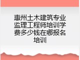 惠州土木建筑专业监理工程师培训学费多少钱在哪报名培训