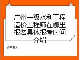 广州一级水利工程造价工程师在哪里报名具体报考时间介绍